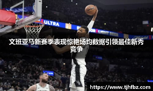 文班亚马新赛季表现惊艳场均数据引领最佳新秀竞争